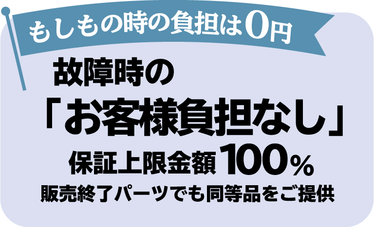 故障時の「お客様負担なし」保証上限金額100%！もしもの時の負担は0円！販売終了パーツでも同等品をご提供！